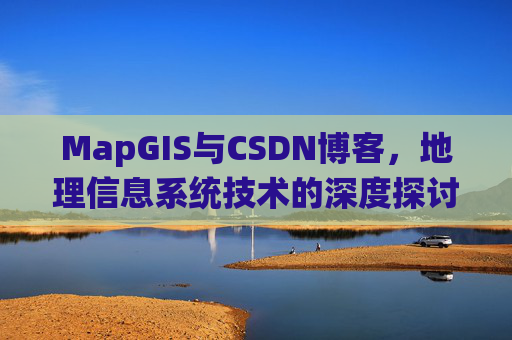 MapGIS与CSDN博客,地理信息系统技术的深度探讨